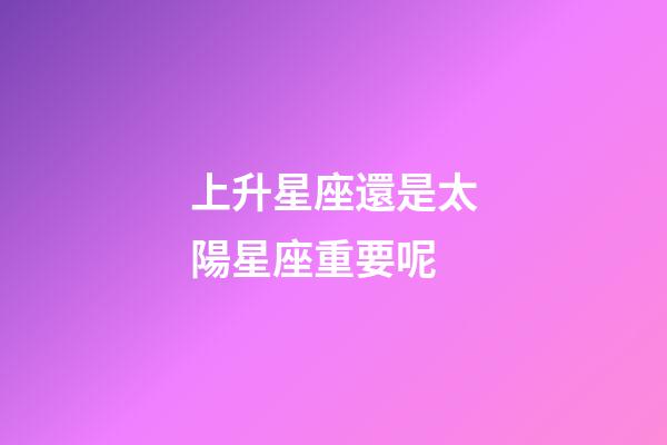 上升星座還是太陽星座重要呢-第1張-星座運勢-玄機派
