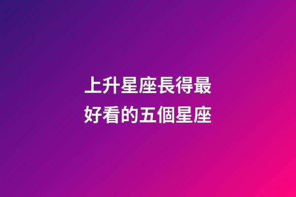 上升星座長得最好看的五個星座-第1張-星座運勢-玄機派
