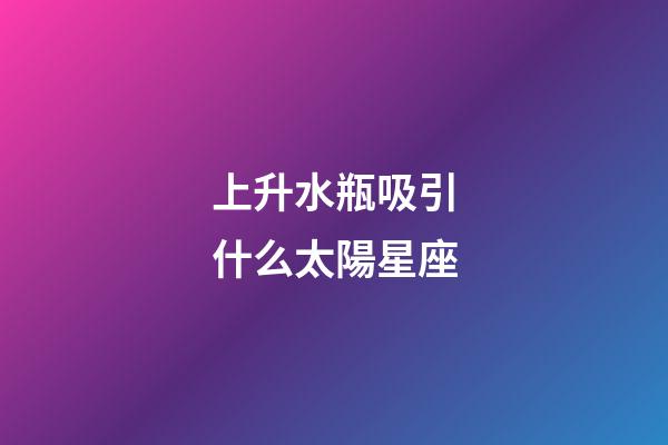上升水瓶吸引什么太陽星座-第1張-星座運勢-玄機派