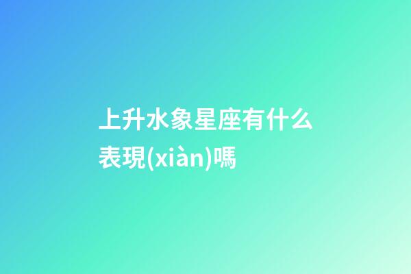 上升水象星座有什么表現(xiàn)嗎-第1張-星座運勢-玄機派