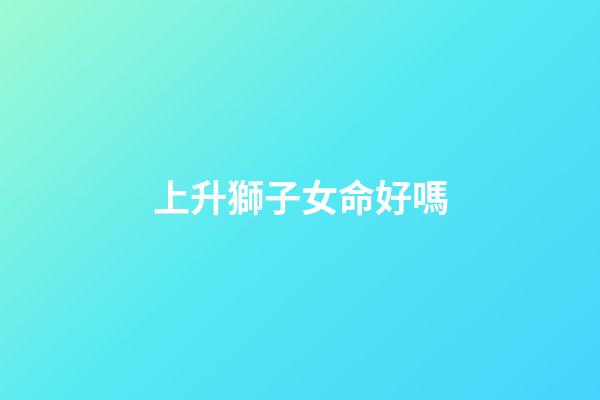 上升獅子女命好嗎(氣質卓群的上升星座，出塵絕世讓人移不開目光，異性緣很好)-第1張-觀點-玄機派