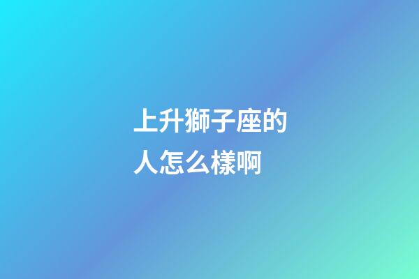 上升獅子座的人怎么樣啊-第1張-星座運勢-玄機派