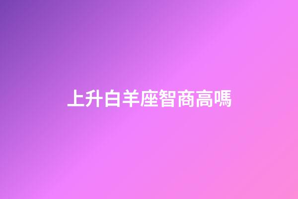 上升白羊座智商高嗎-第1張-星座運勢-玄機派