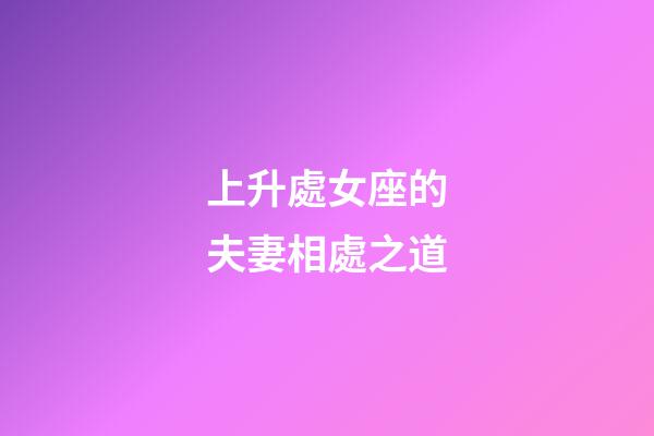 上升處女座的夫妻相處之道-第1張-星座運勢-玄機派