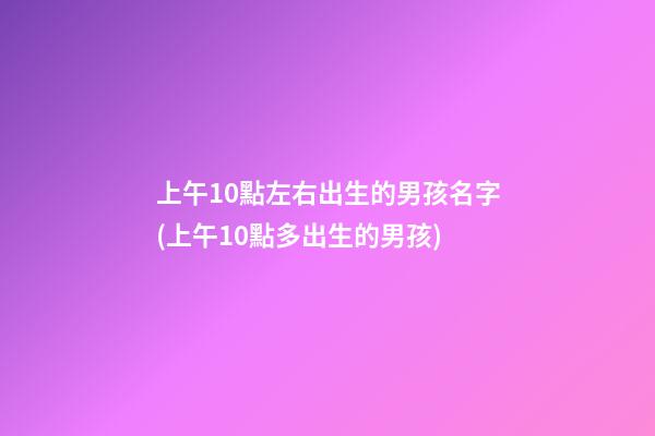 上午10點左右出生的男孩名字(上午10點多出生的男孩)