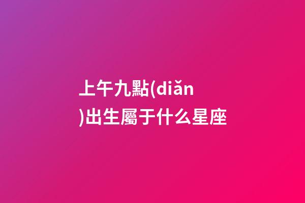 上午九點(diǎn)出生屬于什么星座-第1張-星座運(yùn)勢-玄機(jī)派