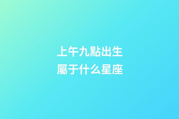 上午九點出生屬于什么星座-第1張-星座運勢-玄機派