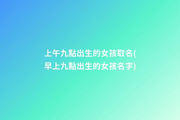 上午九點出生的女孩取名(早上九點出生的女孩名字)