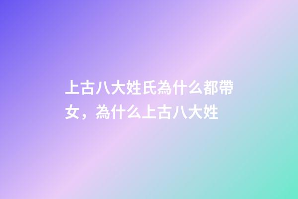 上古八大姓氏為什么都帶女，為什么上古八大姓