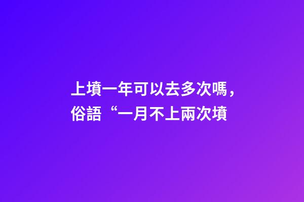 上墳一年可以去多次嗎，俗語“一月不上兩次墳