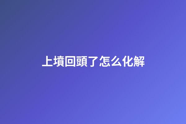 上墳回頭了怎么化解
