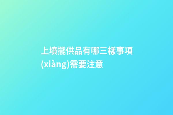 上墳擺供品有哪三樣事項(xiàng)需要注意
