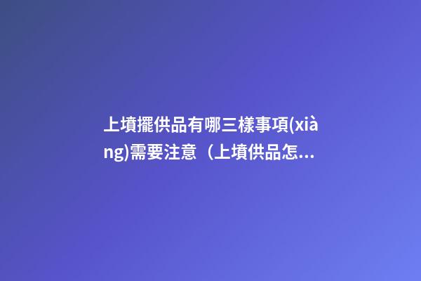上墳擺供品有哪三樣事項(xiàng)需要注意（上墳供品怎么擺放）