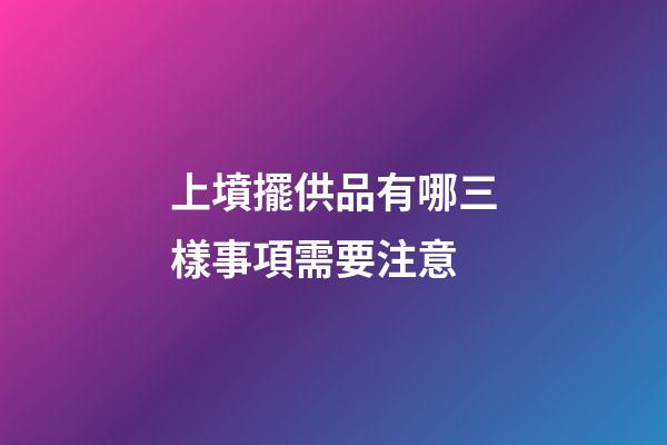 上墳擺供品有哪三樣事項需要注意