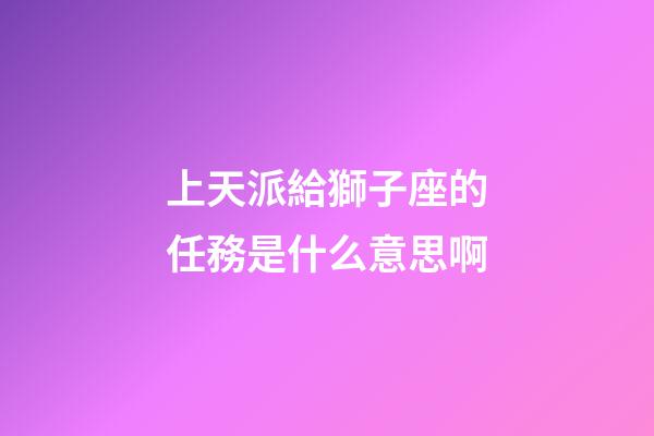 上天派給獅子座的任務是什么意思啊-第1張-星座運勢-玄機派
