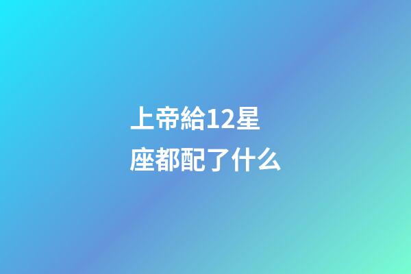 上帝給12星座都配了什么-第1張-星座運勢-玄機派