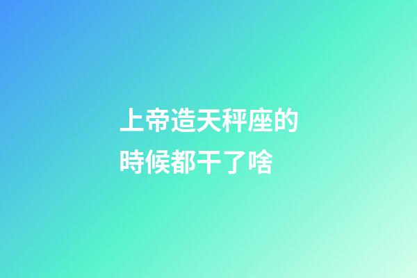 上帝造天秤座的時候都干了啥-第1張-星座運勢-玄機派