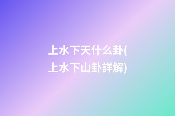 上水下天什么卦(上水下山卦詳解)
