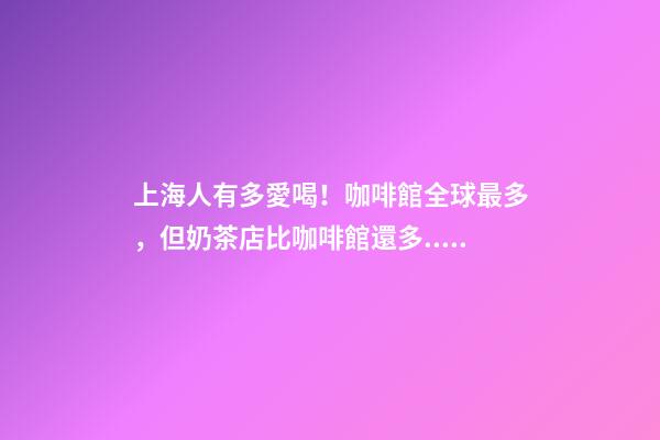 上海人有多愛喝！咖啡館全球最多，但奶茶店比咖啡館還多...-第1張-店鋪起名-玄機派