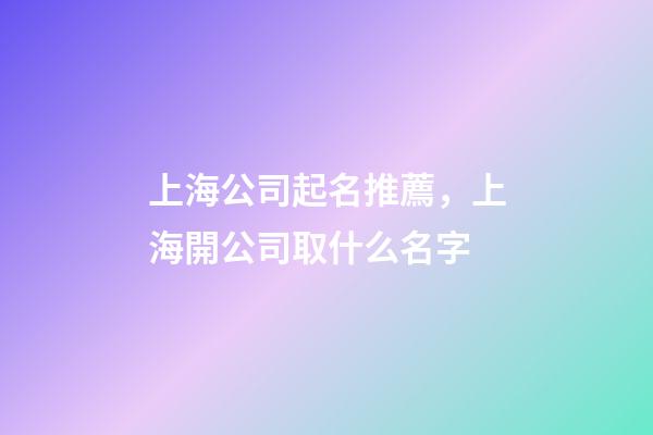 上海公司起名推薦，上海開公司取什么名字-第1張-公司起名-玄機派