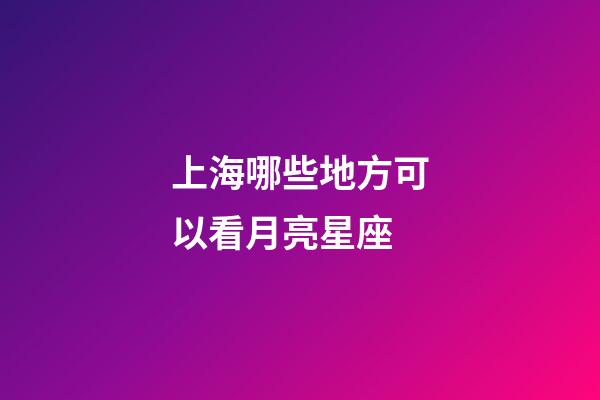 上海哪些地方可以看月亮星座-第1張-星座運勢-玄機派