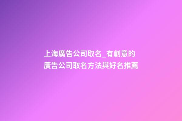 上海廣告公司取名_有創意的廣告公司取名方法與好名推薦-第1張-公司起名-玄機派