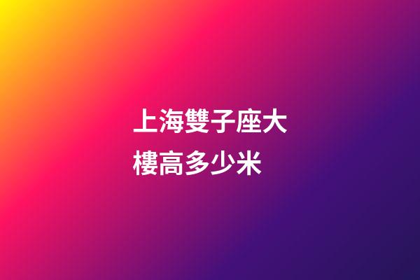 上海雙子座大樓高多少米