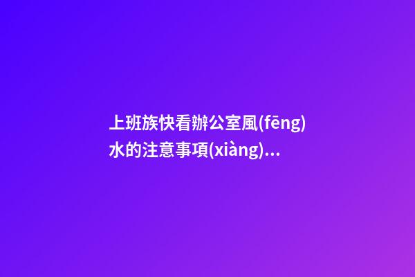 上班族快看辦公室風(fēng)水的注意事項(xiàng)有哪些