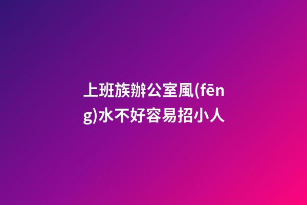 上班族辦公室風(fēng)水不好容易招小人