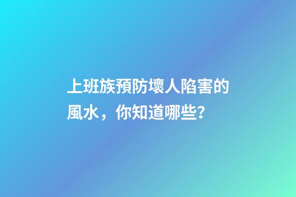 上班族預防壞人陷害的風水，你知道哪些？