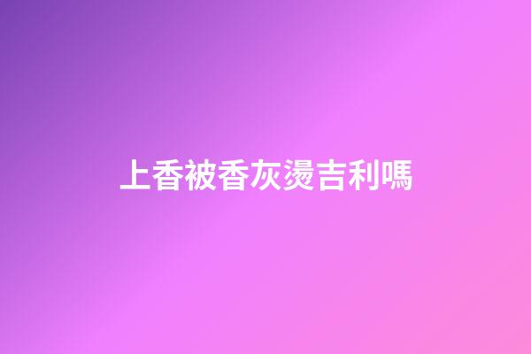 上香被香灰燙吉利嗎