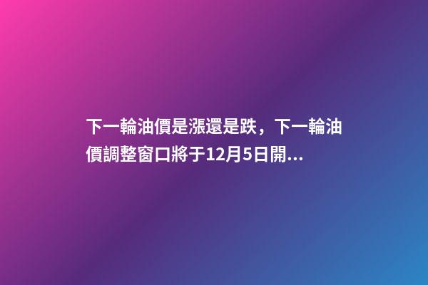 下一輪油價是漲還是跌，下一輪油價調整窗口將于12月5日開啟-第1張-觀點-玄機派
