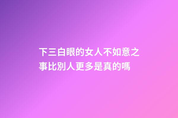 下三白眼的女人不如意之事比別人更多是真的嗎