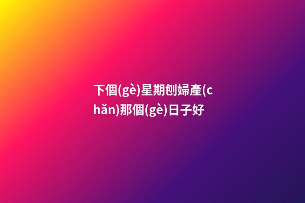 下個(gè)星期刨婦產(chǎn)那個(gè)日子好