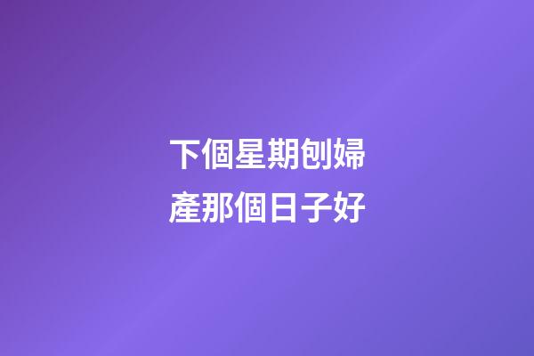 下個星期刨婦產那個日子好
