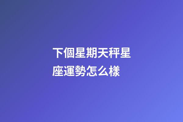 下個星期天秤星座運勢怎么樣-第1張-星座運勢-玄機派