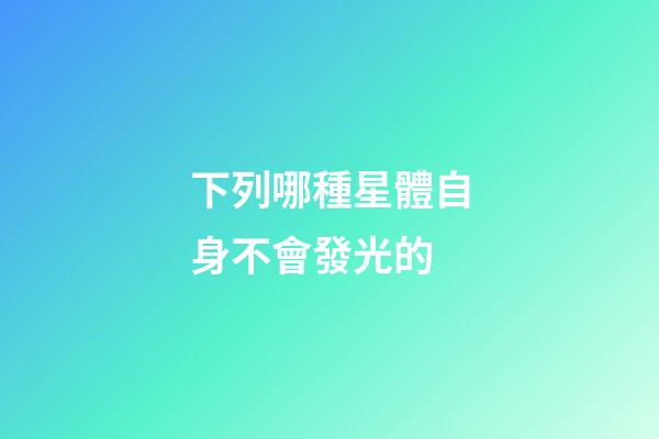 下列哪種星體自身不會發光的-第1張-星座運勢-玄機派