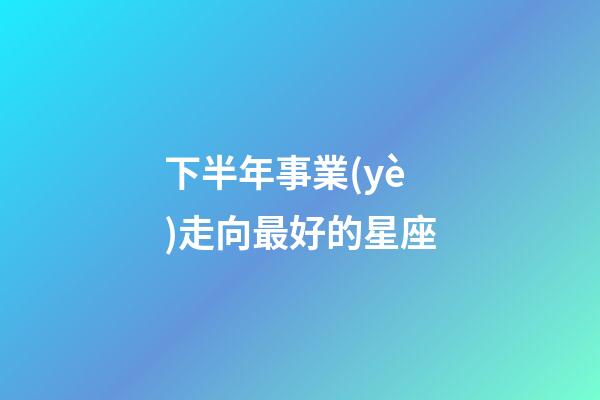 下半年事業(yè)走向最好的星座-第1張-星座運(yùn)勢-玄機(jī)派