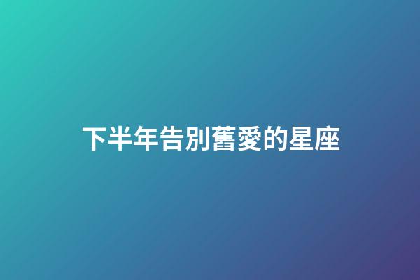 下半年告別舊愛的星座-第1張-星座運勢-玄機派