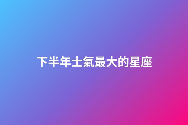 下半年士氣最大的星座