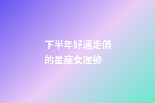 下半年好運走俏的星座女運勢-第1張-星座運勢-玄機派