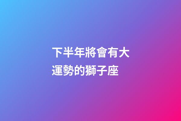 下半年將會有大運勢的獅子座-第1張-星座運勢-玄機派