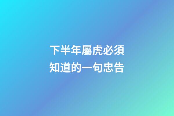 下半年屬虎必須知道的一句忠告