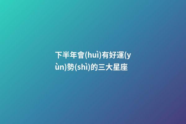 下半年會(huì)有好運(yùn)勢(shì)的三大星座-第1張-星座運(yùn)勢(shì)-玄機(jī)派