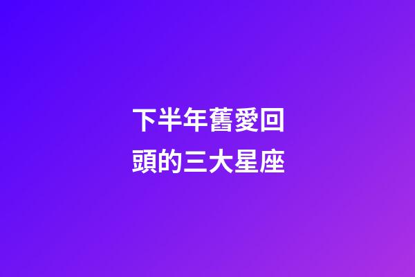 下半年舊愛回頭的三大星座-第1張-星座運勢-玄機派