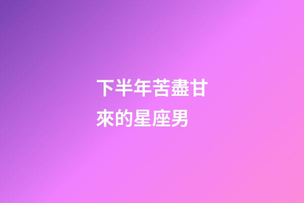 下半年苦盡甘來的星座男-第1張-星座運(yùn)勢-玄機(jī)派