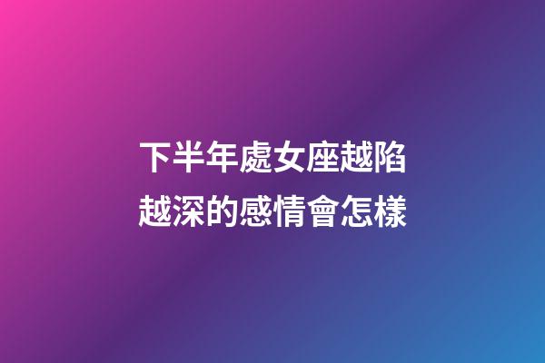 下半年處女座越陷越深的感情會怎樣-第1張-星座運勢-玄機派