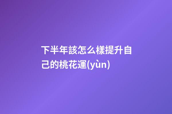 下半年該怎么樣提升自己的桃花運(yùn)