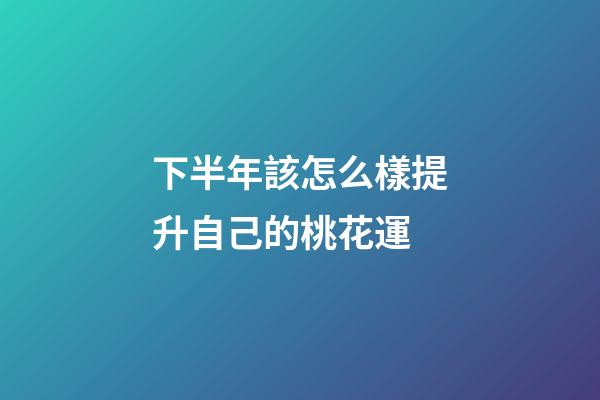 下半年該怎么樣提升自己的桃花運