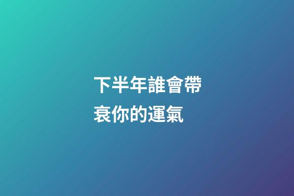 下半年誰會帶衰你的運氣